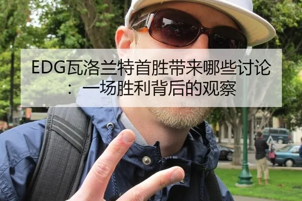 EDG瓦洛兰特首胜带来哪些讨论：一场胜利背后的观察